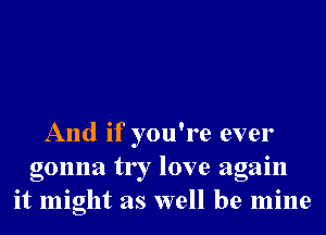 And if you're ever
gonna try love again
it might as well be mine