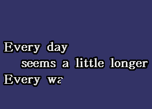 Every day

seems a little longer
Every W?