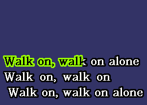 mmm on alone
Walk on, walk on

Walk on, walk on alone