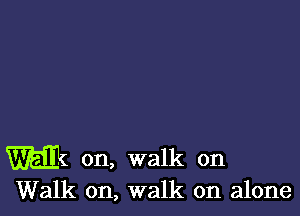 m on, walk on

Walk on, walk on alone