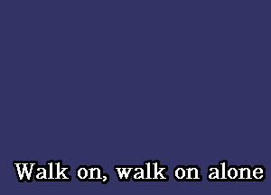 Walk on, walk on alone