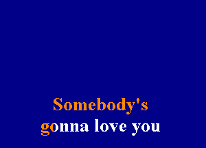 Somebody's
gonna love you