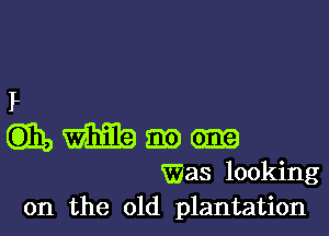 I.
EDIE, Emit? mo 0mg
Was looking
on the old plantation