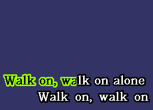 vamlk on alone
Walk on, walk on