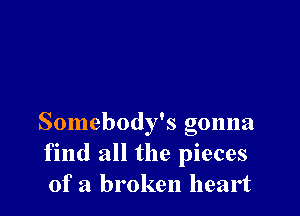 Somebody's gonna
find all the pieces
of a broken heart