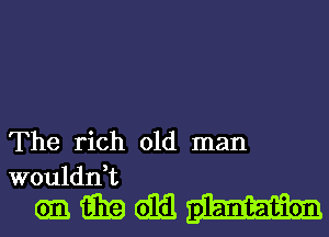 The rich old man
woulddt

Gnmmm