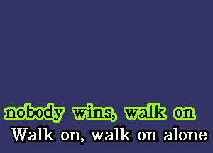 mmman

Walk on, walk on alone