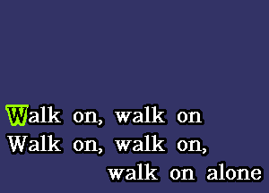 Walk on, walk on
Walk on, walk on,
walk on alone