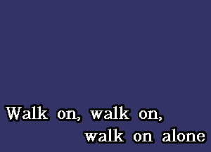 Walk on, walk on,
walk on alone