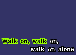 Mmmon,

walk on alone