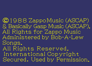 6319 8 8 Zappo Music (ASCAP)
8 Basically Gasp Music (ASCAP).
All Rights for Zappo Music
Administered by Bob-A-Lew
Songs.

All Rights Reserved.
International Copyright
Secured. Used by Permission.