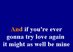 And if you're ever
gonna try love again
it might as well be mine