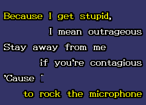 Because I get stupid,

I mean outrageous
Stay away from me
if y0u re contagious

Cause

to rock the microphone