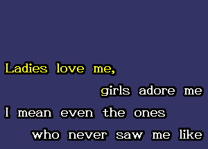 Ladies love me,
girls adore me
I mean even the ones

who never saw me like