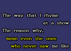 The way that I rhyme
at a ShOW

The reason why,

mean even the ODQS

who never saw me like