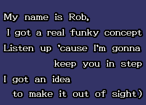 My name is Rob,

I got a real funky concept

Listen up bause Pm gonna
keep you in step

I got an idea

to make it out of Sight)