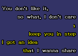 You dorft like it,

so what, I dowt care

i

keep you in step
I got an idea

that I wanna share