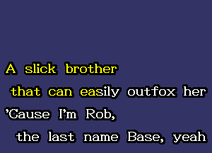 A Slick brother
that can easily outhX her
Cause Pm Rob,

the last name Base, yeah