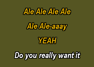 Ale Ale Ale Ale
Ale Ale-aaay
YEAH

Do you really wantit
