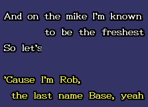 And on the mike Pm known
to be the freshest
So letts

tCause Pm Rob,

the last name Base, yeah