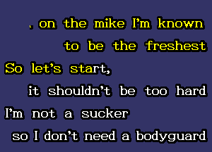 . 0n the mike Pm known
to be the freshest
So letes start,
it ShOUldl'ft be too hard
Pm not a sucker

SO I donet need a bodyguard