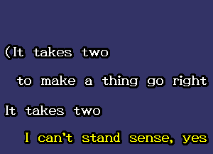 ( It takes two

to make a thing go right

It takes two

I canHz stand sense, yes