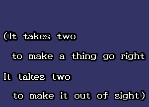 ( It takes two

to make a thing go right

It takes two

to make it out of sight)