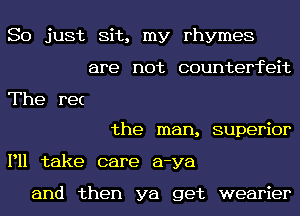 So just Sit, my rhymes
are not counterfeit

The re(

the man, superior
P11 take care a-ya

and then ya get wearier