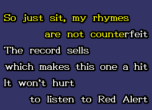 So just Sit, my rhymes
are not counterfeit

The record sells

which makes this one a hit

It wonHz hurt

to listen to Red Alert