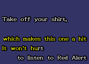 Take off your Shirt,

which makes this one a hit
It wonHz hurt

to listen to Red Alert