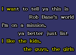 I want to tell ya this is
Rob Basets world
Pm on a mission,

ya better just Hm
I like the kids,

the guys, the girls