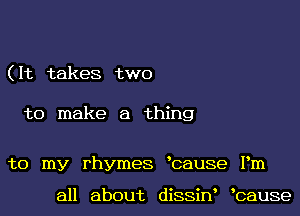 ( It takes two

to make a thing

to my rhymes bause Pm

all about diSSiN bause