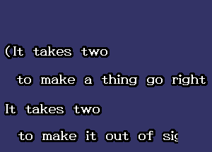 ( It takes two

to make a thing go right

It takes two

to make it out of Sig