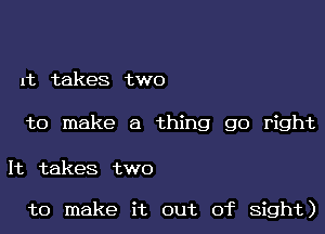 1t takes two

to make a thing go right

It takes two

to make it out of sight)