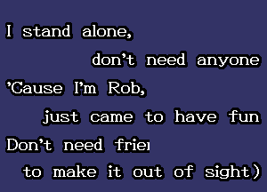 I stand alone,
donc need anyone
Cause Pm Rob,
just came to have fun

Don't need friel

to make it out of sight)