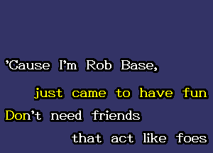 Cause Pm Rob Base,

just came to have fun
DonHz need friends

that act like foes