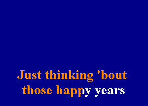 Just thinking 'bout
those happy years