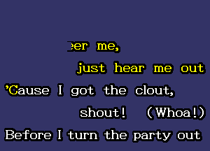 2er me,
just hear me out
Cause I got the Clout,

Shout! (Whoa!)
Before I turn the party out