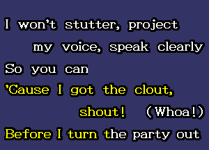 I wonIt stutter, project
my voice, Speak Clearly

So you can

Cause I got the Clout,
Shout! (Whoa!)
Before I turn the party out