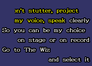 )nyt stutter, project
my voice, Speak Clearly
So you can be my Choice

on stage or on record
G0 to The Wiz

and select it