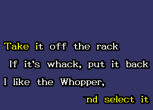 Take it off the rack

If ifs whack, put it back

I like the Whopper,

nd select it