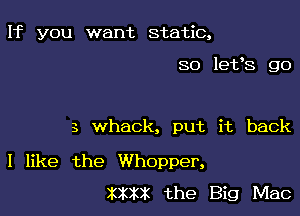 If you want static,

SO lefs go

3 whack, put it back

I like the Whopper,
XXXX the Big Mac