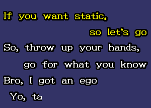 If you want static,
so letos go
So, throw up your hands,
go for what you know
Bro, I got an ego

Yo, ta