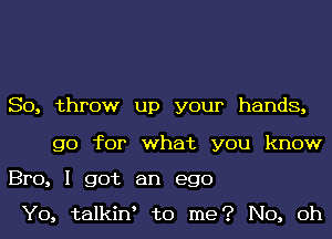 So, throw up your hands,
go for what you know
Bro, I got an ego

Y0, talkiw to me? No, 0h