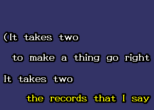 ( It takes two

to make a thing go right

It takes two

the records that I say