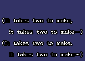 (It takes two to make,
it takes two to make---)
(It takes two to make,

it takes two to make---)