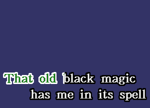 m black magic

has me in its spell