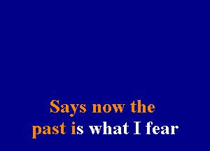 Says now the
past is what I fear