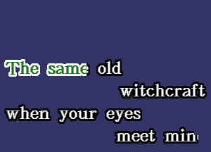 Wm old

witchcraf t

When your eyes
meet mini