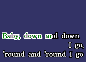 Emd down

I go,
Tound and Tound I go